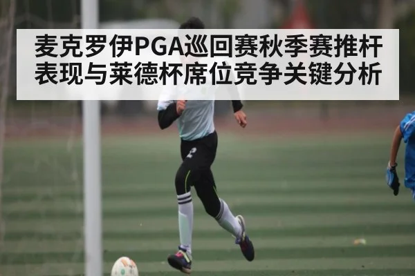 麦克罗伊PGA巡回赛秋季赛推杆表现与莱德杯席位竞争关键分析