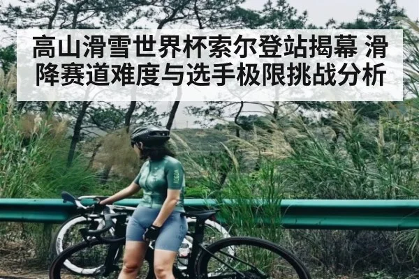 高山滑雪世界杯索尔登站揭幕 滑降赛道难度与选手极限挑战分析