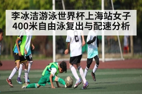 李冰洁游泳世界杯上海站女子400米自由泳复出与配速分析